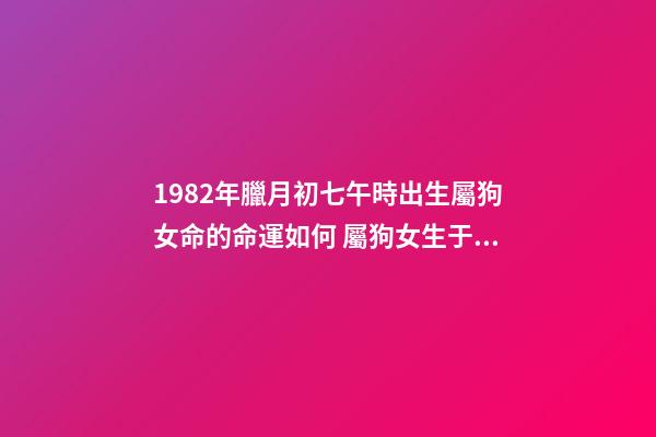 1982年臘月初七午時出生屬狗女命的命運如何 屬狗女生于1982年陰歷十二月初七上午9:30測一下命運-第1張-觀點-玄機派
